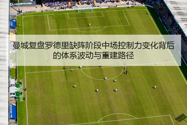 曼城复盘罗德里缺阵阶段中场控制力变化背后的体系波动与重建路径